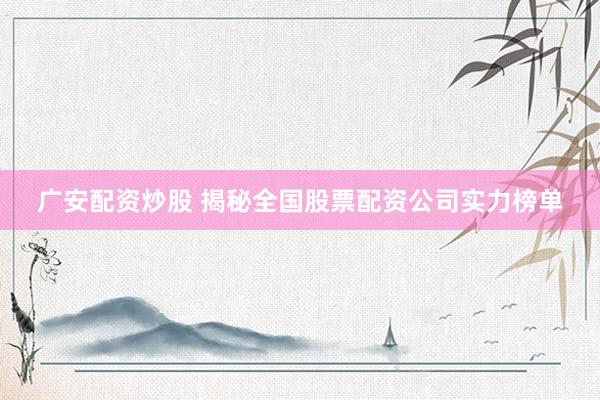广安配资炒股 揭秘全国股票配资公司实力榜单
