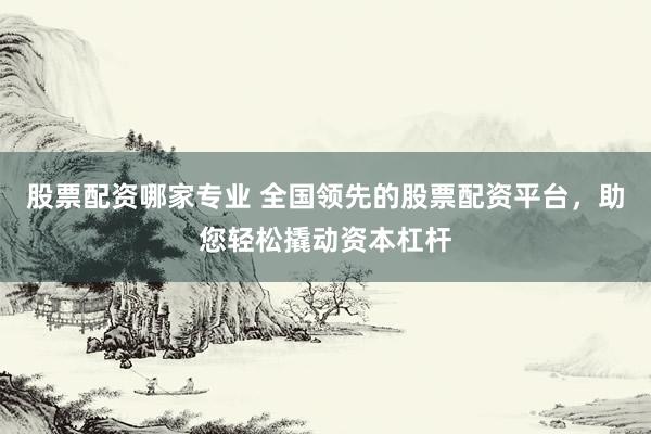 股票配资哪家专业 全国领先的股票配资平台，助您轻松撬动资本杠杆