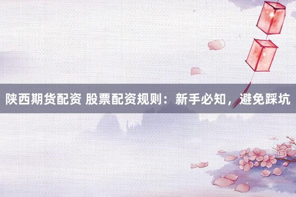 陕西期货配资 股票配资规则：新手必知，避免踩坑
