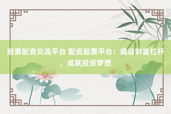 股票配资交流平台 配资股票平台：撬动财富杠杆，成就投资梦想