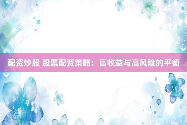 配资炒股 股票配资策略：高收益与高风险的平衡