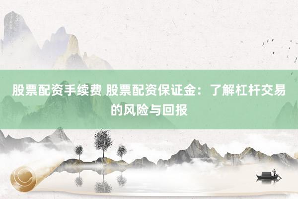 股票配资手续费 股票配资保证金：了解杠杆交易的风险与回报