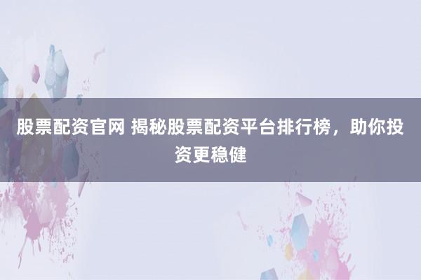 股票配资官网 揭秘股票配资平台排行榜，助你投资更稳健