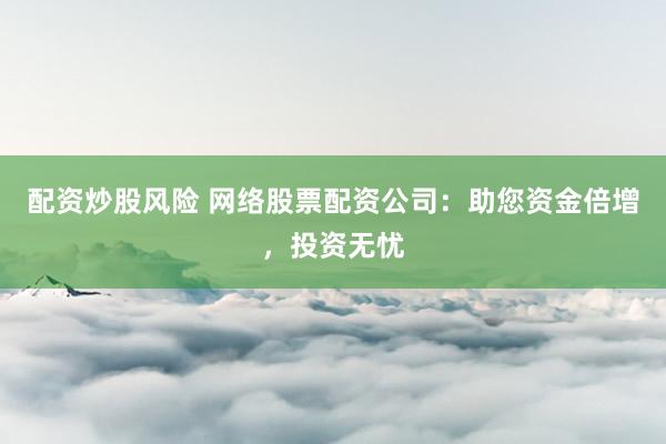 配资炒股风险 网络股票配资公司：助您资金倍增，投资无忧