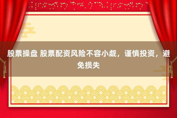 股票操盘 股票配资风险不容小觑，谨慎投资，避免损失