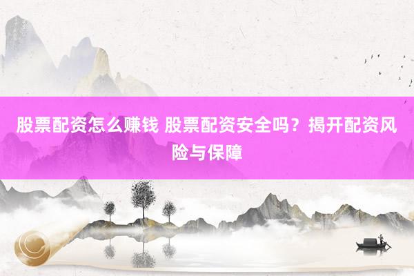 股票配资怎么赚钱 股票配资安全吗？揭开配资风险与保障