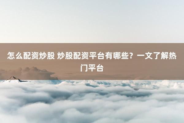 怎么配资炒股 炒股配资平台有哪些？一文了解热门平台