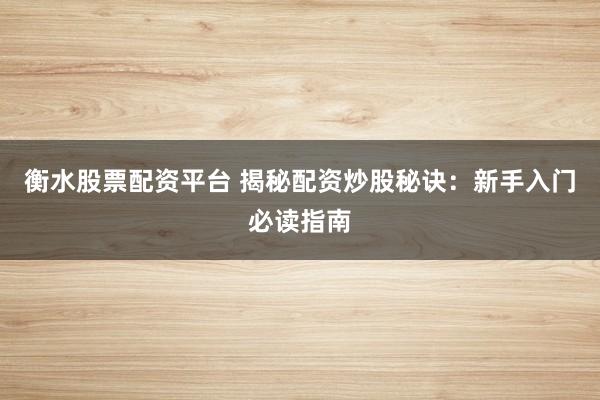 衡水股票配资平台 揭秘配资炒股秘诀：新手入门必读指南
