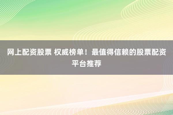 网上配资股票 权威榜单！最值得信赖的股票配资平台推荐
