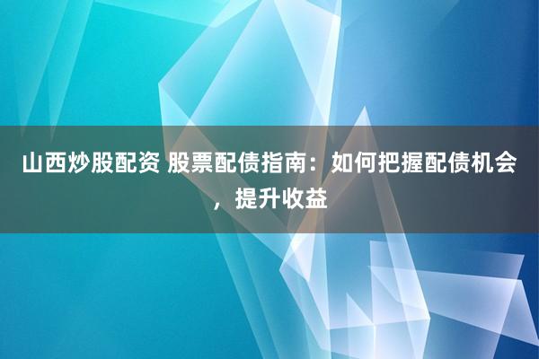 山西炒股配资 股票配债指南：如何把握配债机会，提升收益