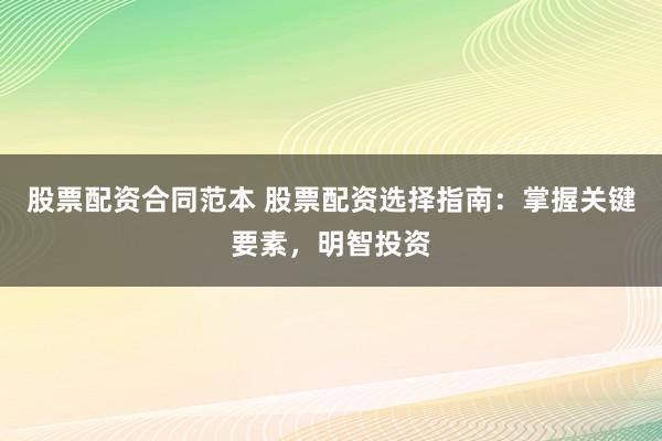 股票配资合同范本 股票配资选择指南：掌握关键要素，明智投资