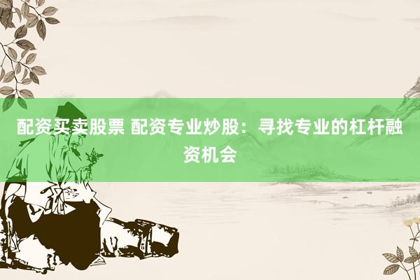 配资买卖股票 配资专业炒股：寻找专业的杠杆融资机会