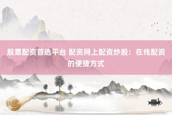 股票配资首选平台 配资网上配资炒股：在线配资的便捷方式