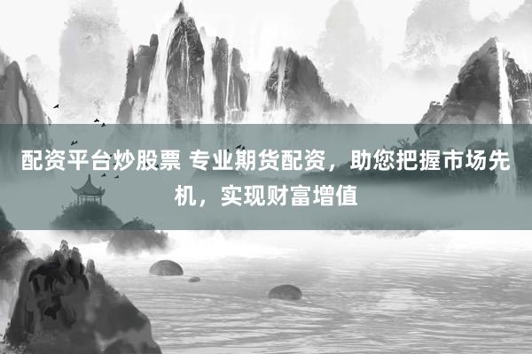 配资平台炒股票 专业期货配资，助您把握市场先机，实现财富增值