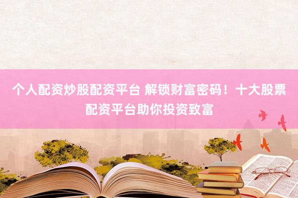 个人配资炒股配资平台 解锁财富密码！十大股票配资平台助你投资致富