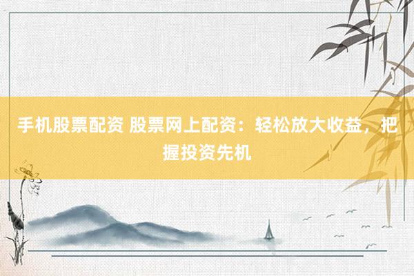手机股票配资 股票网上配资：轻松放大收益，把握投资先机