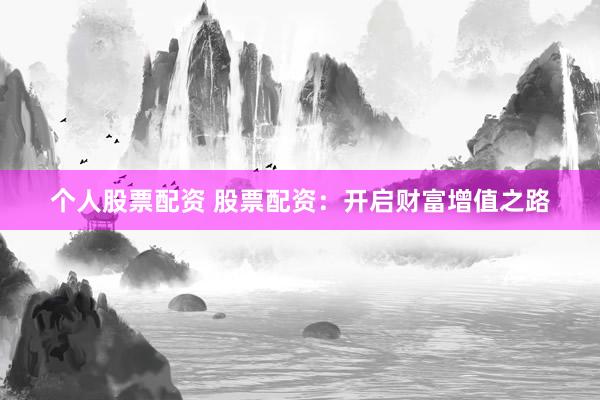 个人股票配资 股票配资：开启财富增值之路