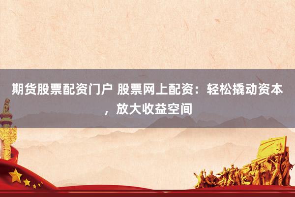 期货股票配资门户 股票网上配资：轻松撬动资本，放大收益空间