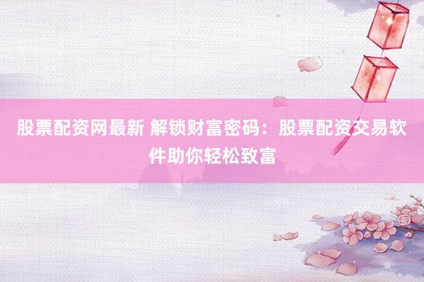 股票配资网最新 解锁财富密码：股票配资交易软件助你轻松致富