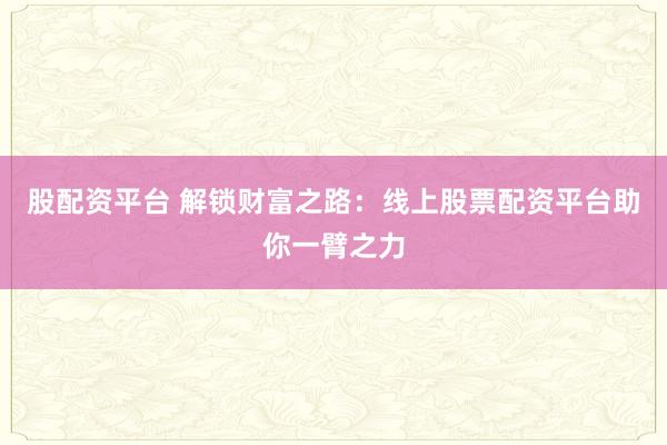 股配资平台 解锁财富之路：线上股票配资平台助你一臂之力