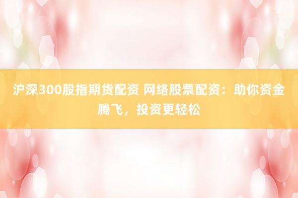 沪深300股指期货配资 网络股票配资：助你资金腾飞，投资更轻松