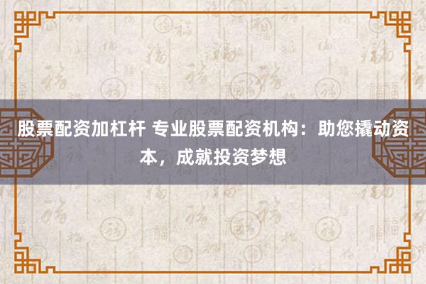 股票配资加杠杆 专业股票配资机构：助您撬动资本，成就投资梦想