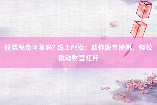 股票配资可靠吗? 线上配资：助你股市扬帆，轻松撬动财富杠杆