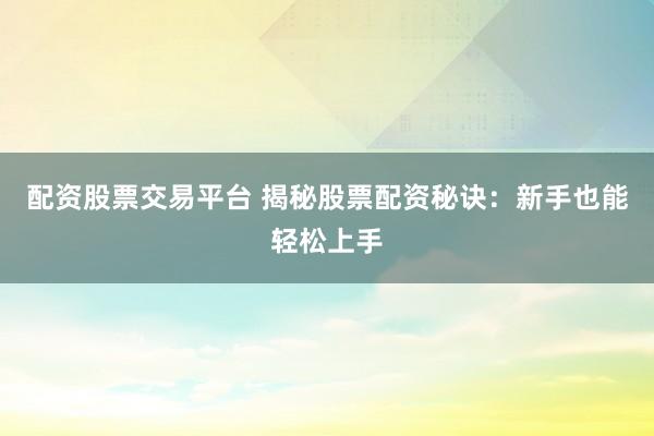 配资股票交易平台 揭秘股票配资秘诀：新手也能轻松上手