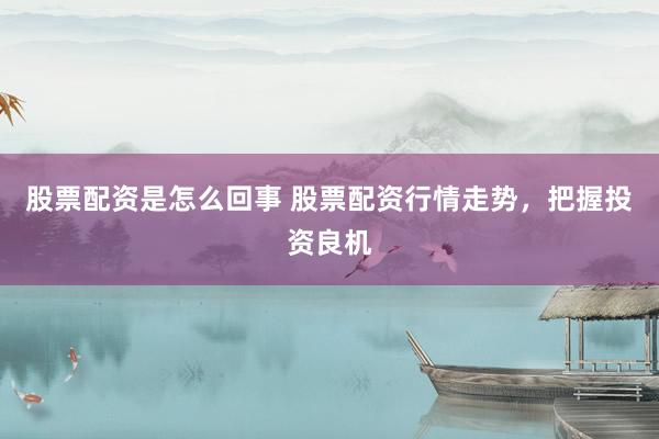 股票配资是怎么回事 股票配资行情走势，把握投资良机