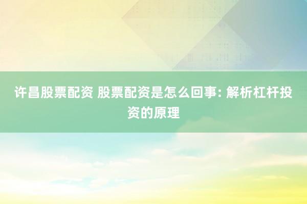 许昌股票配资 股票配资是怎么回事: 解析杠杆投资的原理
