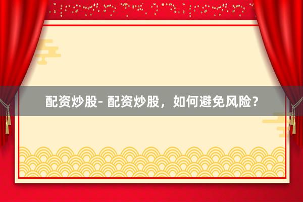 配资炒股- 配资炒股，如何避免风险？