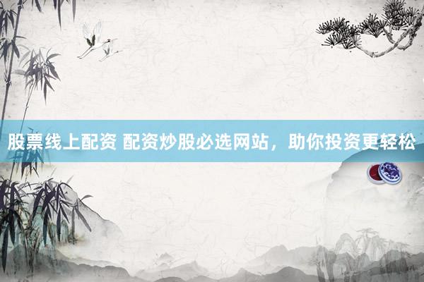 股票线上配资 配资炒股必选网站，助你投资更轻松