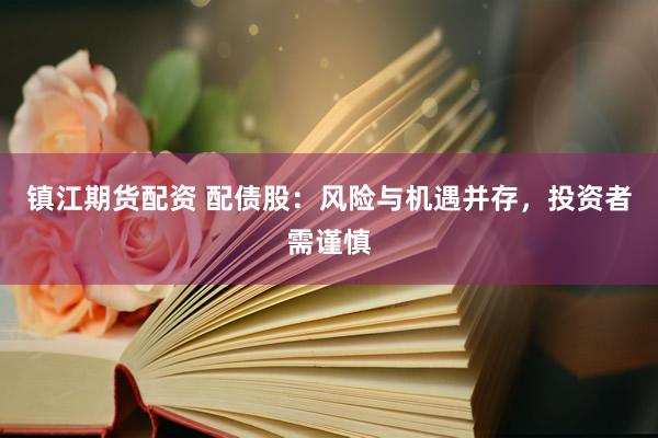 镇江期货配资 配债股：风险与机遇并存，投资者需谨慎