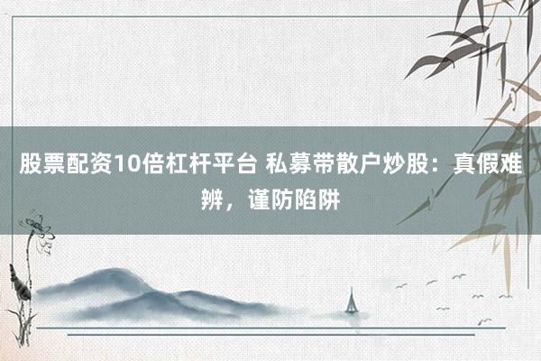 股票配资10倍杠杆平台 私募带散户炒股：真假难辨，谨防陷阱