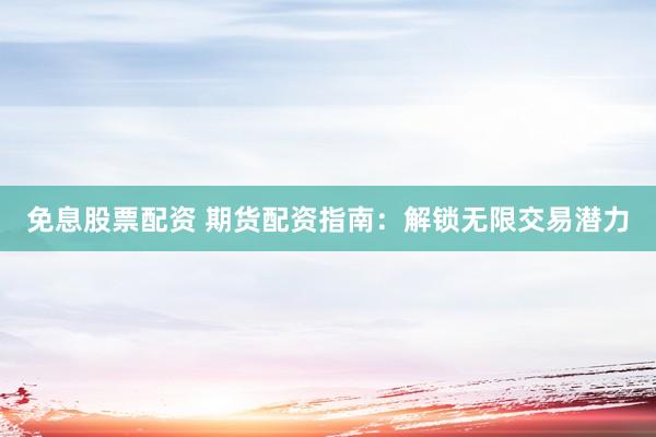 免息股票配资 期货配资指南：解锁无限交易潜力