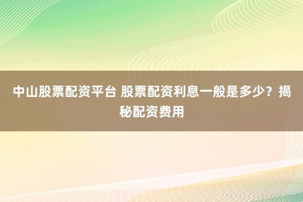 中山股票配资平台 股票配资利息一般是多少？揭秘配资费用