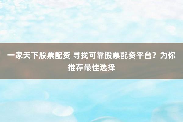 一家天下股票配资 寻找可靠股票配资平台？为你推荐最佳选择
