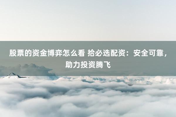 股票的资金博弈怎么看 拾必选配资：安全可靠，助力投资腾飞