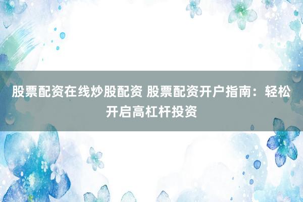 股票配资在线炒股配资 股票配资开户指南：轻松开启高杠杆投资