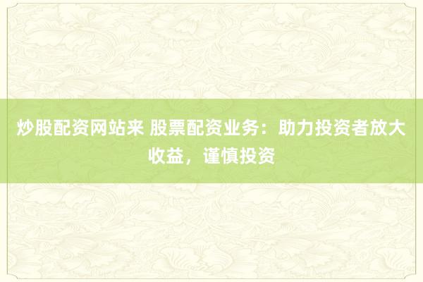炒股配资网站来 股票配资业务：助力投资者放大收益，谨慎投资