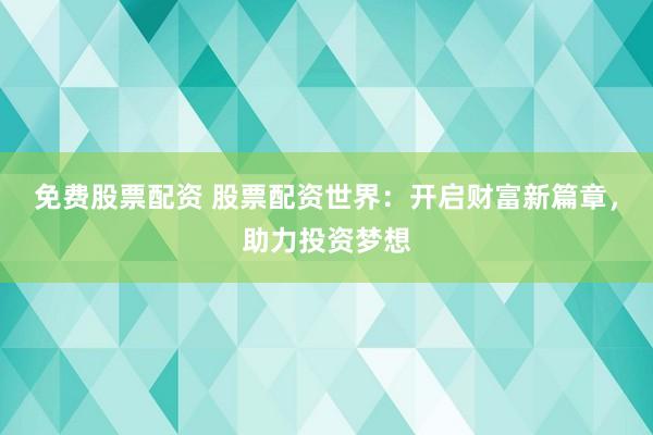 免费股票配资 股票配资世界：开启财富新篇章，助力投资梦想