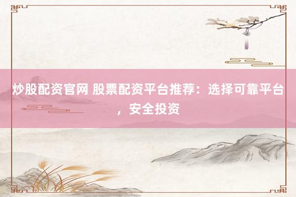 炒股配资官网 股票配资平台推荐：选择可靠平台，安全投资