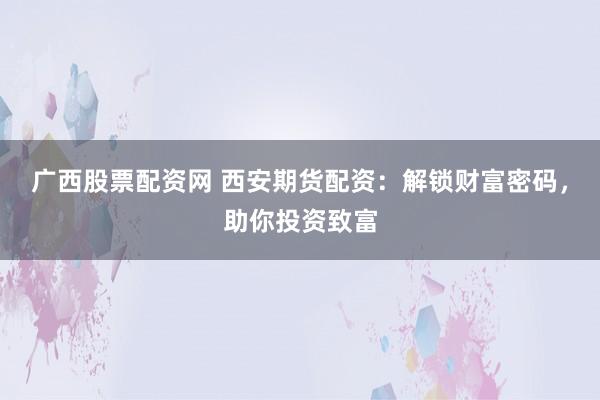 广西股票配资网 西安期货配资：解锁财富密码，助你投资致富