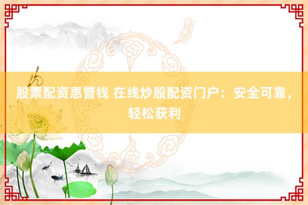 股票配资惠管钱 在线炒股配资门户：安全可靠，轻松获利