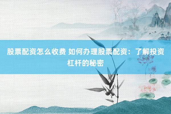 股票配资怎么收费 如何办理股票配资：了解投资杠杆的秘密