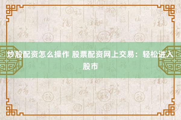 炒股配资怎么操作 股票配资网上交易：轻松进入股市