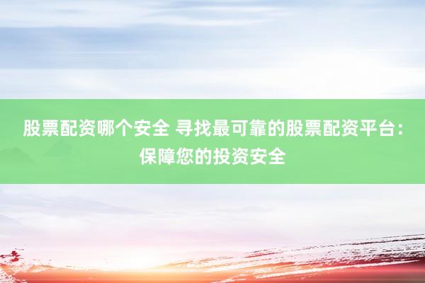 股票配资哪个安全 寻找最可靠的股票配资平台：保障您的投资安全