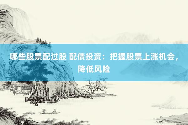 哪些股票配过股 配债投资：把握股票上涨机会，降低风险