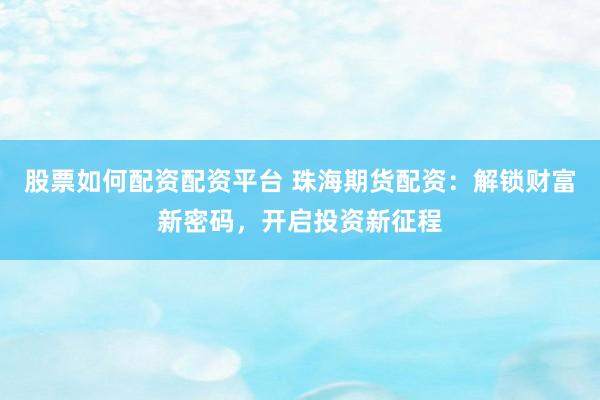 股票如何配资配资平台 珠海期货配资：解锁财富新密码，开启投资新征程