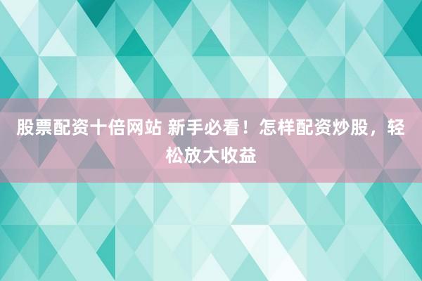 股票配资十倍网站 新手必看！怎样配资炒股，轻松放大收益